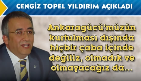 Yıldırım" Ankaragücü'nün kurtulması dışında bir çaba içinde değiliz"