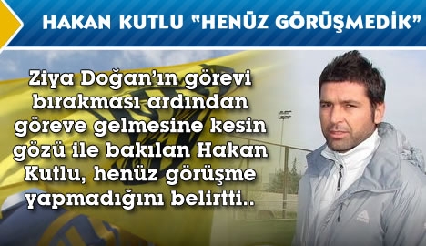 Hakan Kutlu "Henüz görüşmedim"