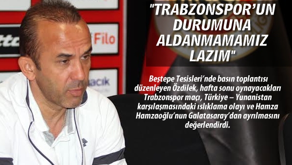 Özdilek: "Trabzonspor'un durumuna aldanmamamız lazım"