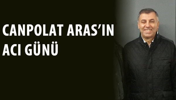 Canpolat Aras'ın acı günü 