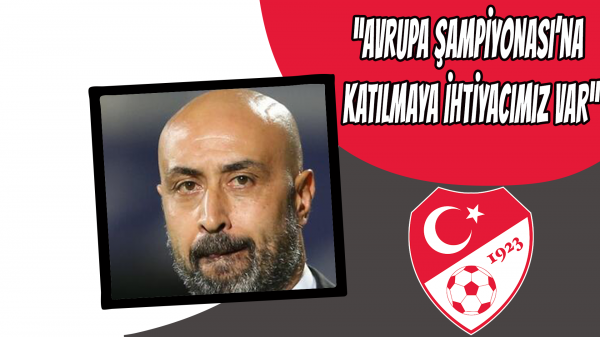 “Avrupa Şampiyonası’na katılmaya ihtiyacımız var”