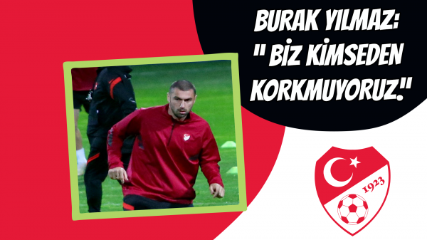 Burak Yılmaz: “ Biz kimseden korkmuyoruz.”