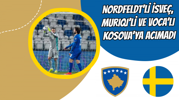 Nordfeldt’li İsveç, Muriqi’li ve Voca’lı Kosova’ya acımadı