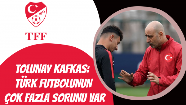 Tolunay Kafkas: Türk futbolunun çok fazla sorunu var