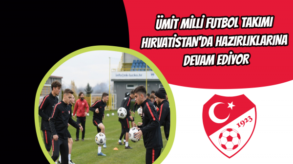 Ümit Milli Futbol Takımı, Hırvatistan'da hazırlıklarına devam ediyor